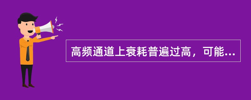 高频通道上衰耗普遍过高，可能的原因是（）