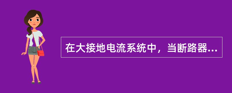 在大接地电流系统中，当断路器触头一相或两先闭合时，零序电流滤过器均无电流输出