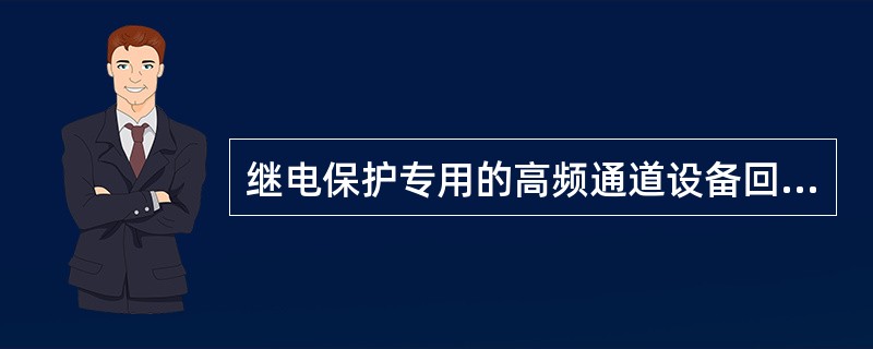 继电保护专用的高频通道设备回路无需由继电保护专业人员维护和检验。