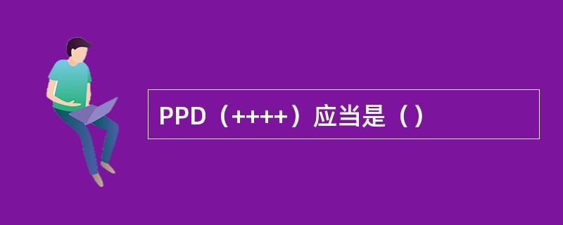 PPD（++++）应当是（）