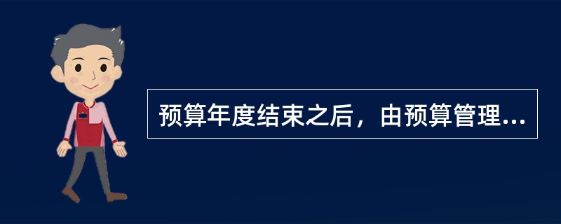 预算年度结束之后，由预算管理部门编制（），经审计后提交立法机关批准。