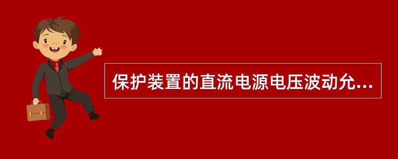 保护装置的直流电源电压波动允许范围是额定电压的80%~100%