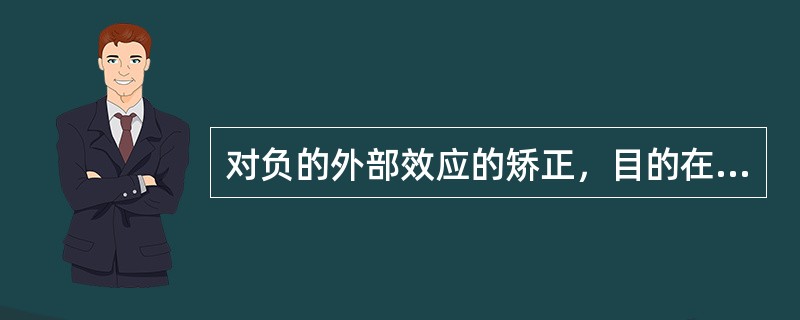 对负的外部效应的矫正，目的在于（）