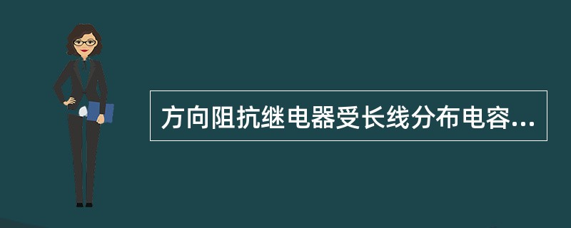方向阻抗继电器受长线分布电容的影响。