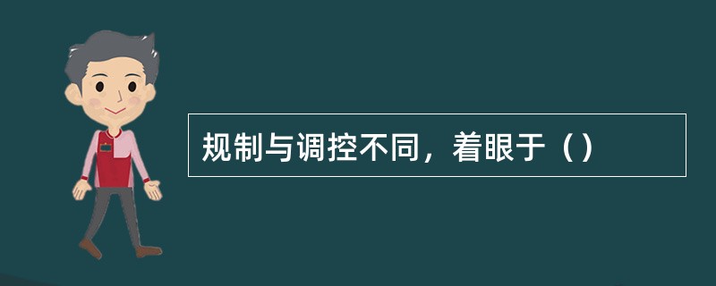 规制与调控不同，着眼于（）