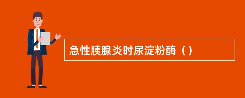 急性胰腺炎时尿淀粉酶（）