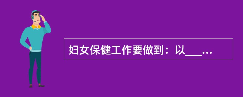 妇女保健工作要做到：以__________为主、为__________中心、为_