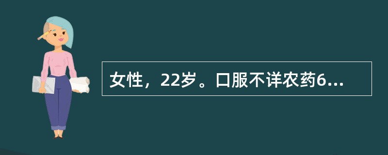 女性，22岁。口服不详农药60ml后，呕吐，流涎，走路不稳，视物模糊，呼吸困难，