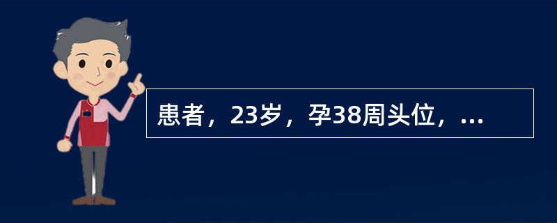 患者，23岁，孕38周头位，估计胎儿4100g，临产16小时，宫口开1cm，静脉