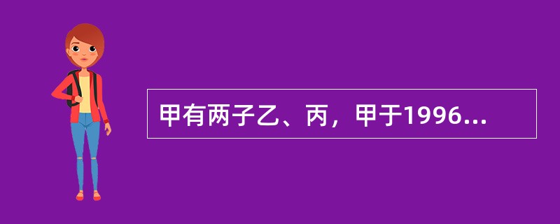 甲有两子乙、丙，甲于1996年立下遗嘱将其全部财产留给乙。甲于2004年4月死亡