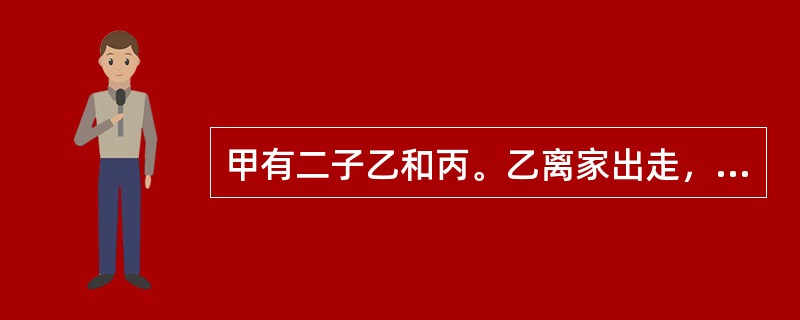 甲有二子乙和丙。乙离家出走，经法院依法判决宣告死亡。后甲病故，遗产由丙继承。甲病