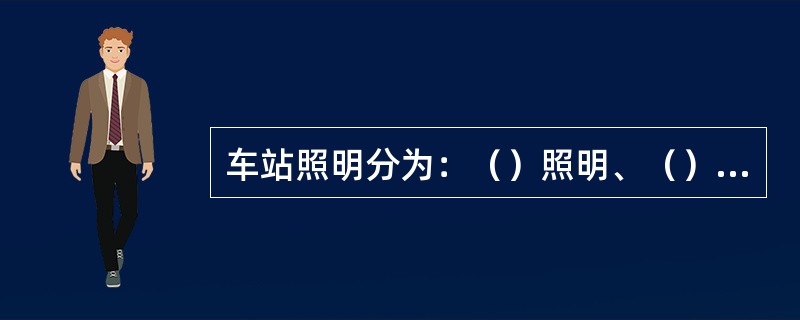 车站照明分为：（）照明、（）照明、（）照明、（）照明、（）照明、（）照明、（）照