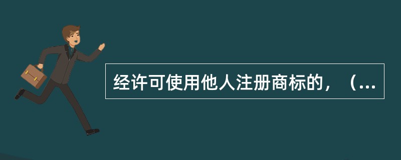 经许可使用他人注册商标的，（）在使用该注册商标的商品上标明被许可人的名称和商品产