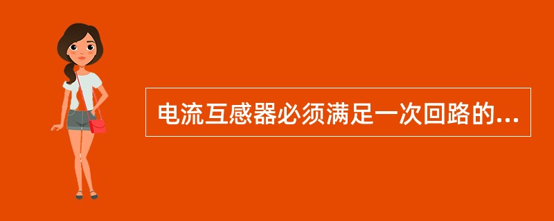 电流互感器必须满足一次回路的额定电压、最大负荷电流及短路时的动、热稳定电流的要求