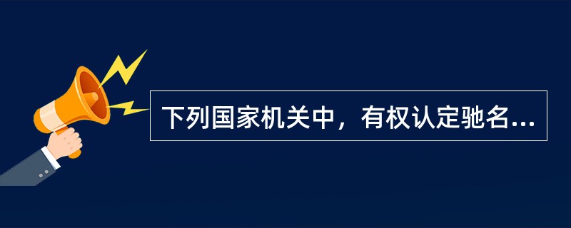 下列国家机关中，有权认定驰名商标的是（）