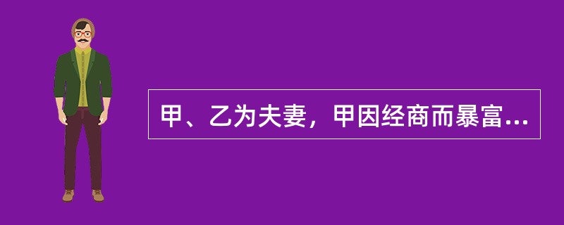 甲、乙为夫妻，甲因经商而暴富，遂公开养起二奶，并在外拈花惹草。甲、乙因此感情不和