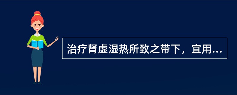 治疗肾虚湿热所致之带下，宜用的方剂是（）