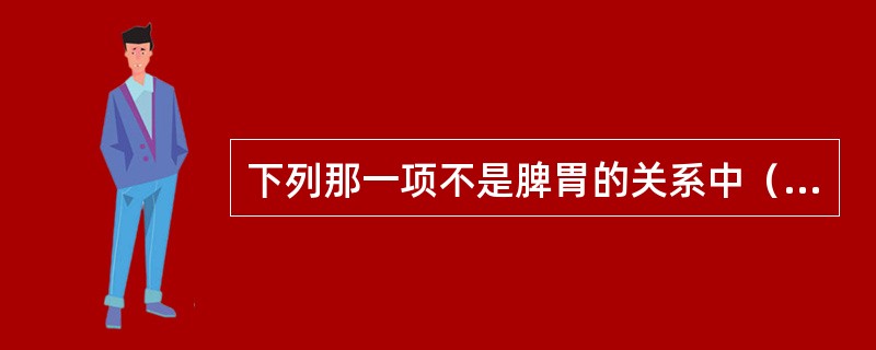 下列那一项不是脾胃的关系中（）。