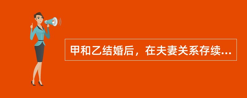 甲和乙结婚后，在夫妻关系存续期间，甲请求分割夫妻共同财产，依法应支持的有：（）