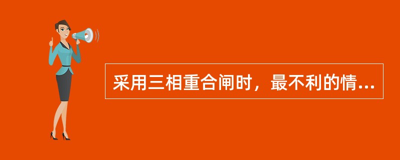 采用三相重合闸时，最不利的情况是有可能重合与三相短路故障