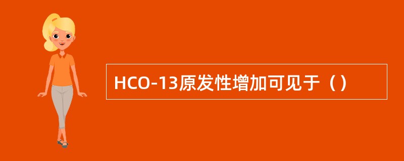 HCO-13原发性增加可见于（）