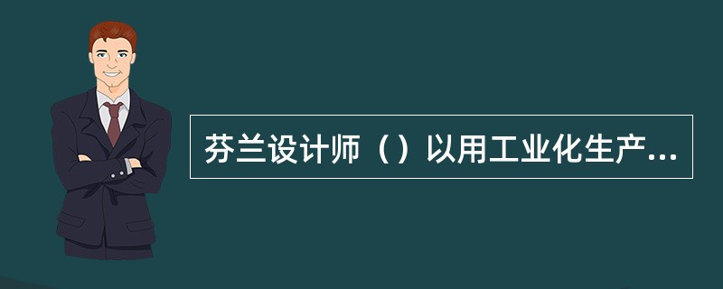 芬兰设计师（）以用工业化生产方法来制造低成本但设计精良的家具而着称。特别有创见的