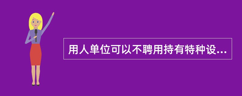 用人单位可以不聘用持有特种设备作业人员证的人员，也有权聘用无特种设备作业人员证的