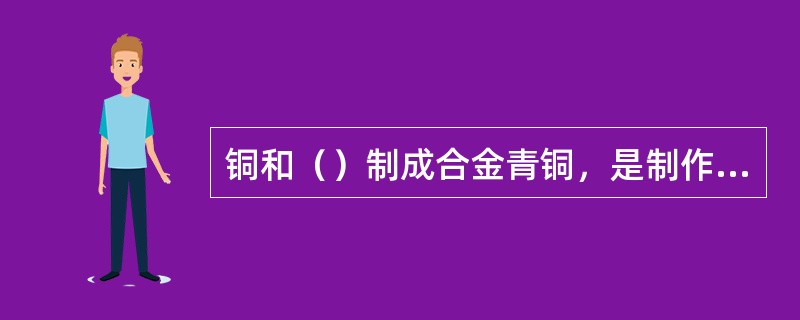 铜和（）制成合金青铜，是制作青铜器的主要材料。