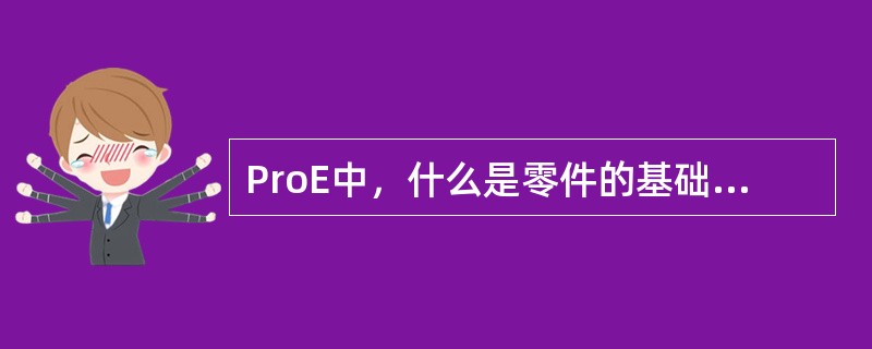 ProE中，什么是零件的基础特征？为什么它非常重要？（）