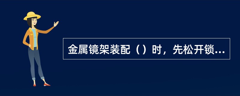 金属镜架装配（）时，先松开锁紧块螺丝，将镜片装入镜圈槽内，注意镜片隐性刻印的连线