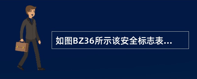 如图BZ36所示该安全标志表示的意思是（）。