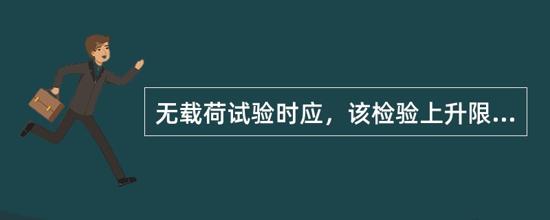 无载荷试验时应，该检验上升限位开关，大、小车行程终点开关，舱盖开关，平台、护栏开