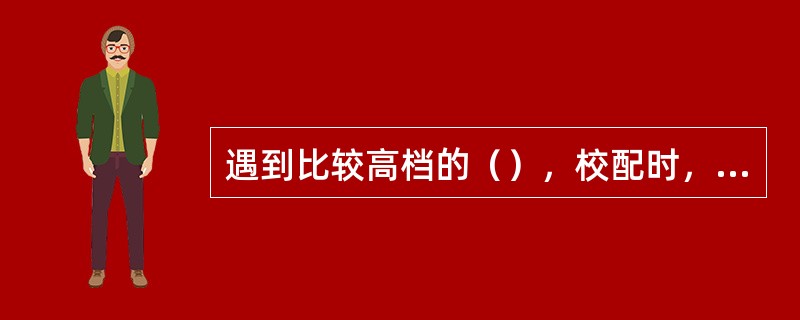 遇到比较高档的（），校配时，注意应做到不要硬性调整，如有必要，应松开螺丝，卸下镜