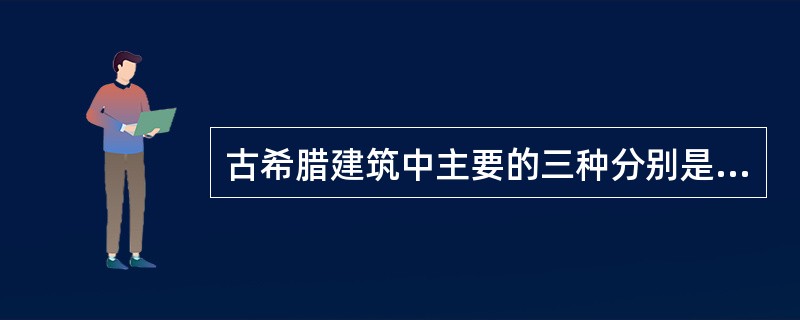 古希腊建筑中主要的三种分别是帕特农神庙的（）、伊瑞克提翁神庙的（）和（）。