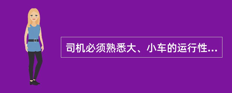 司机必须熟悉大、小车的运行性能，掌握大、小车的运行速度及制动行程。（）
