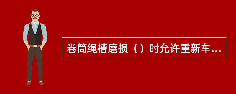 卷筒绳槽磨损（）时允许重新车绳槽。