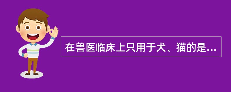 在兽医临床上只用于犬、猫的是（）