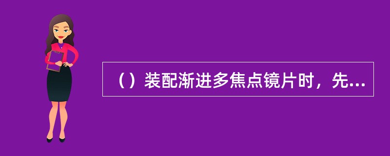 （）装配渐进多焦点镜片时，先松开锁紧块螺丝，将镜片装入镜圈槽内，注意镜片隐性刻印