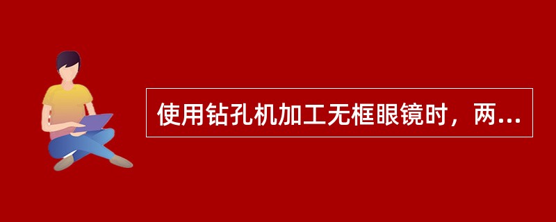 使用钻孔机加工无框眼镜时，两镜片上的标记点位置要对称；若钻孔位置位于镜架桩头的孔