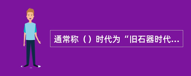 通常称（）时代为“旧石器时代”；（）时代为“新石器时代”。