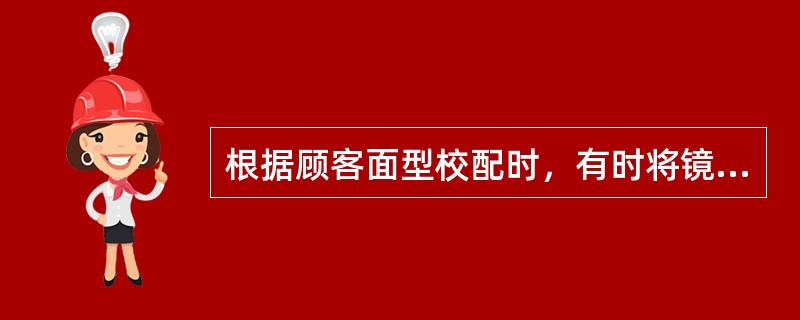 根据顾客面型校配时，有时将镜架外张角相应调大，但镜架挂在顾客耳上困难，应调整镜架