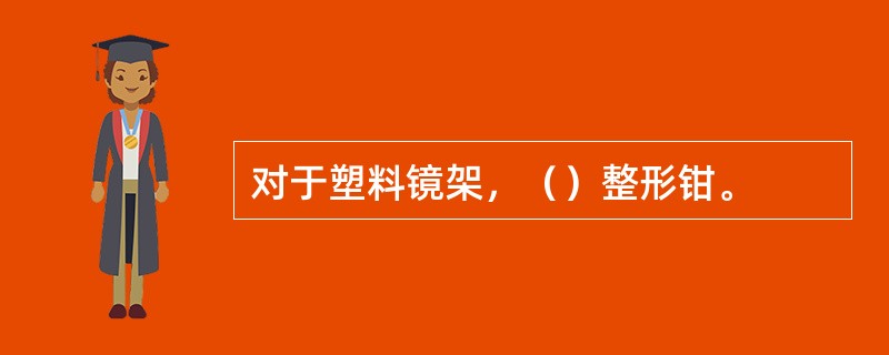 对于塑料镜架，（）整形钳。