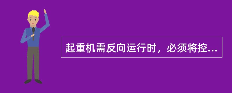 起重机需反向运行时，必须将控制器回零位，将车体停止后，再反向开车。