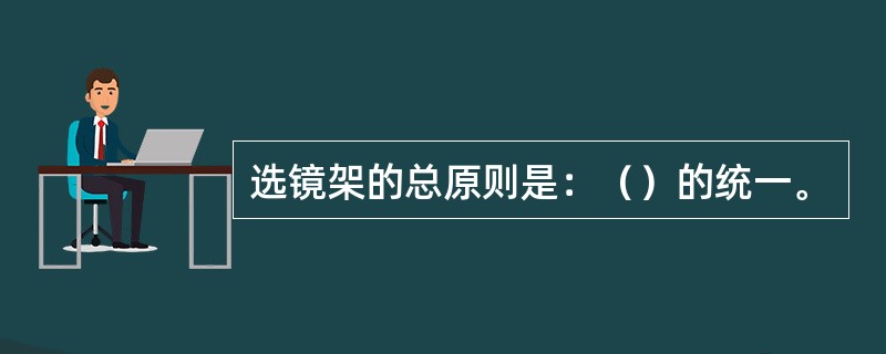 选镜架的总原则是：（）的统一。