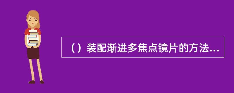 （）装配渐进多焦点镜片的方法是：检查镜片的磨边质量与尺寸式样，检查镜片上的钻孔与