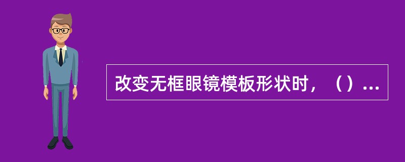 改变无框眼镜模板形状时，（），并要使模板桩头处的形状与镜架桩头一致，以防装片后桩