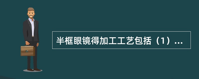 半框眼镜得加工工艺包括（1）（）。（2）在平边上使用开槽机开槽。