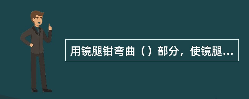 用镜腿钳弯曲（）部分，使镜腿外张角为80°～95°，并且左右对称。