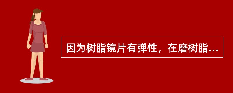 因为树脂镜片有弹性，在磨树脂镜片尖边角度尺寸时，比磨（）的精度更要精确。