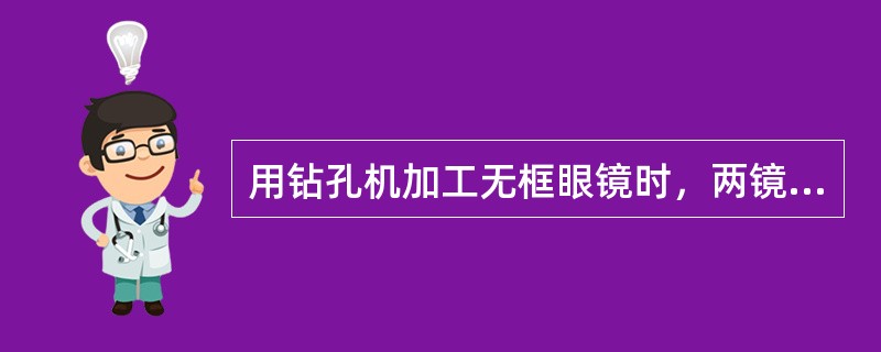 用钻孔机加工无框眼镜时，两镜片上的标记点位置要对称；若钻孔位置位于镜架桩头的孔的